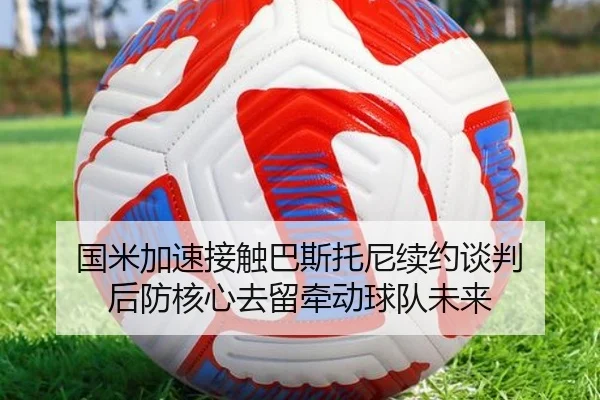 国米加速接触巴斯托尼续约谈判 后防核心去留牵动球队未来（LeyuSports）